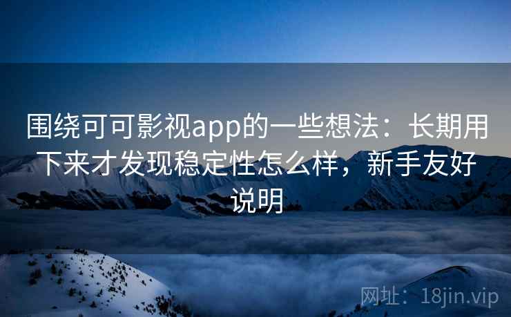 围绕可可影视app的一些想法:长期用下来才发现稳定性怎么样,新手友好说明 围绕可可影视app的一些想法:长期用下来才发现稳定性怎么样,新手友好说明