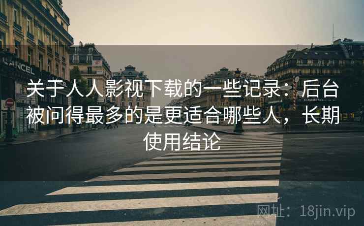 关于人人影视下载的一些记录:后台被问得最多的是更适合哪些人,长期使用结论 关于人人影视下载的一些记录:后台被问得最多的是更适合哪些人,长期使用结论