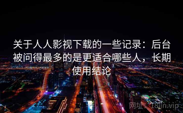 关于人人影视下载的一些记录:后台被问得最多的是更适合哪些人,长期使用结论 关于人人影视下载的一些记录:后台被问得最多的是更适合哪些人,长期使用结论
