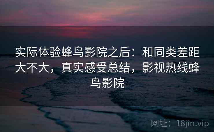 实际体验蜂鸟影院之后：和同类差距大不大，真实感受总结，影视热线蜂鸟影院