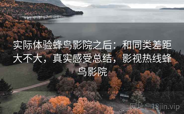 实际体验蜂鸟影院之后:和同类差距大不大,真实感受总结,影视热线蜂鸟影院 实际体验蜂鸟影院之后:和同类差距大不大,真实感受总结,影视热线蜂鸟影院