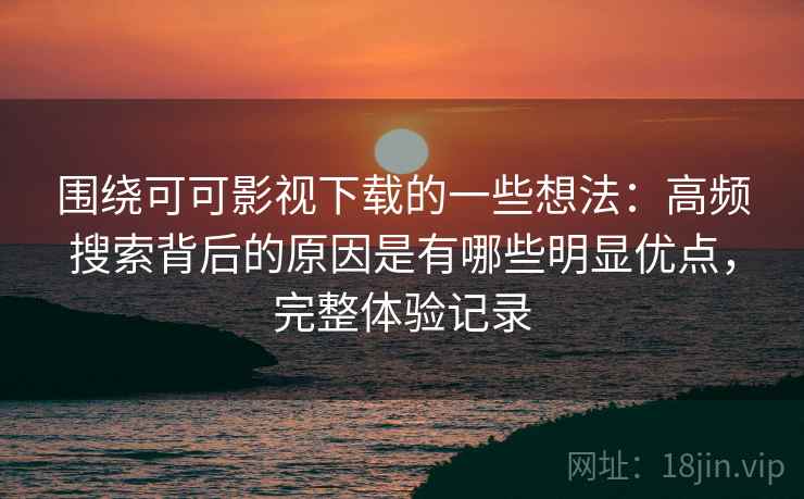 围绕可可影视下载的一些想法:高频搜索背后的原因是有哪些明显优点,完整体验记录 围绕可可影视下载的一些想法:高频搜索背后的原因是有哪些明显优点,完整体验记录