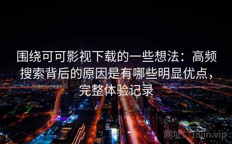 围绕可可影视下载的一些想法：高频搜索背后的原因是有哪些明显优点，完整体验记录