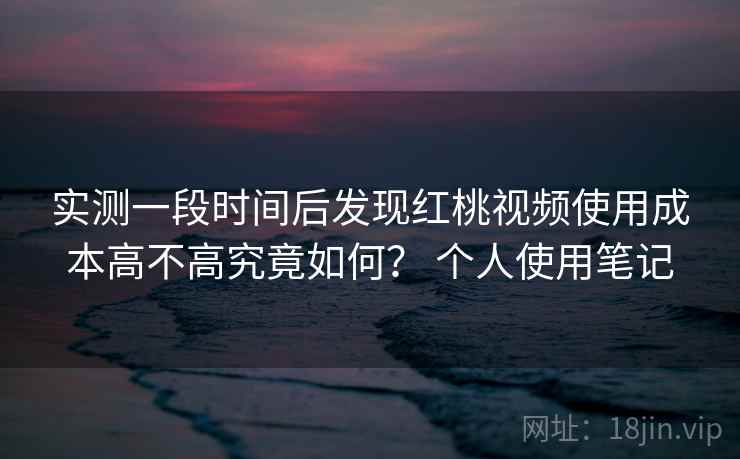 实测一段时间后发现红桃视频使用成本高不高究竟如何? 个人使用笔记 实测一段时间后发现红桃视频使用成本高不高究竟如何? 个人使用笔记