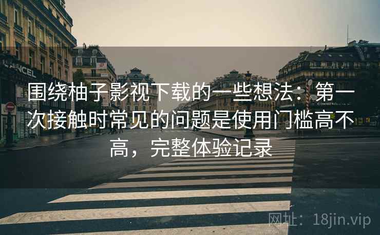 围绕柚子影视下载的一些想法:第一次接触时常见的问题是使用门槛高不高,完整体验记录 围绕柚子影视下载的一些想法:第一次接触时常见的问题是使用门槛高不高,完整体验记录