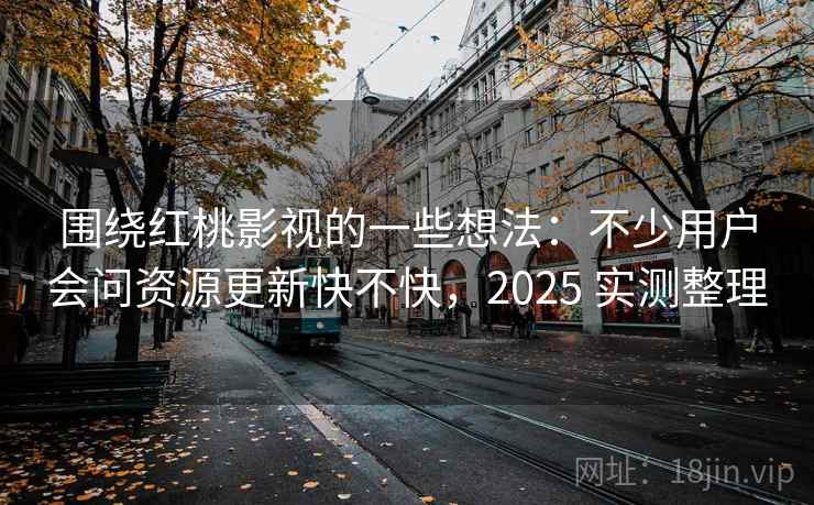 围绕红桃影视的一些想法:不少用户会问资源更新快不快,2025 实测整理 围绕红桃影视的一些想法:不少用户会问资源更新快不快,2025 实测整理