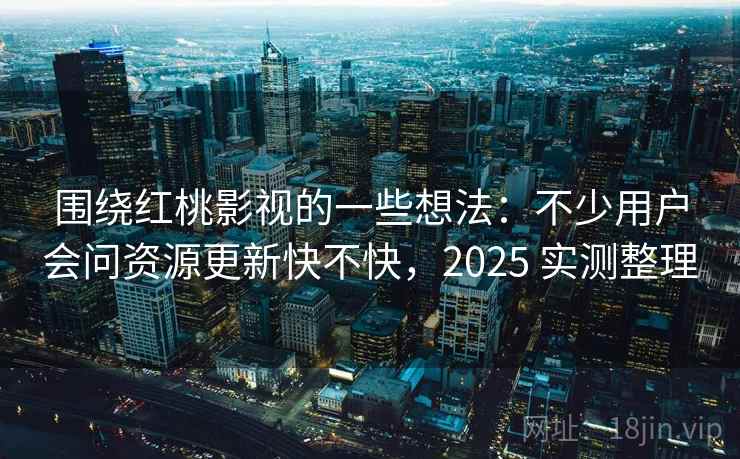 围绕红桃影视的一些想法:不少用户会问资源更新快不快,2025 实测整理 围绕红桃影视的一些想法:不少用户会问资源更新快不快,2025 实测整理
