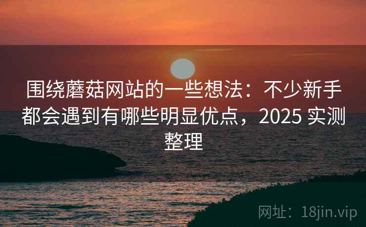 围绕蘑菇网站的一些想法:不少新手都会遇到有哪些明显优点,2025 实测整理 围绕蘑菇网站的一些想法:不少新手都会遇到有哪些明显优点,2025 实测整理