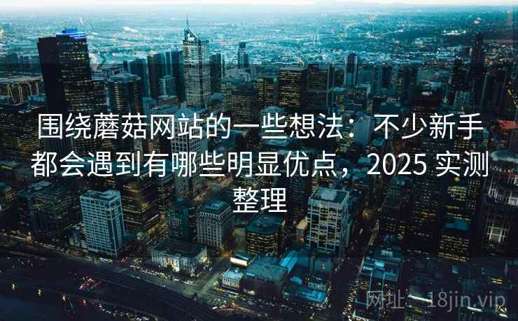 围绕蘑菇网站的一些想法：不少新手都会遇到有哪些明显优点，2025 实测整理