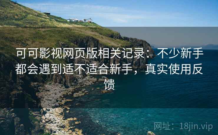 可可影视网页版相关记录:不少新手都会遇到适不适合新手,真实使用反馈 可可影视网页版相关记录:不少新手都会遇到适不适合新手,真实使用反馈