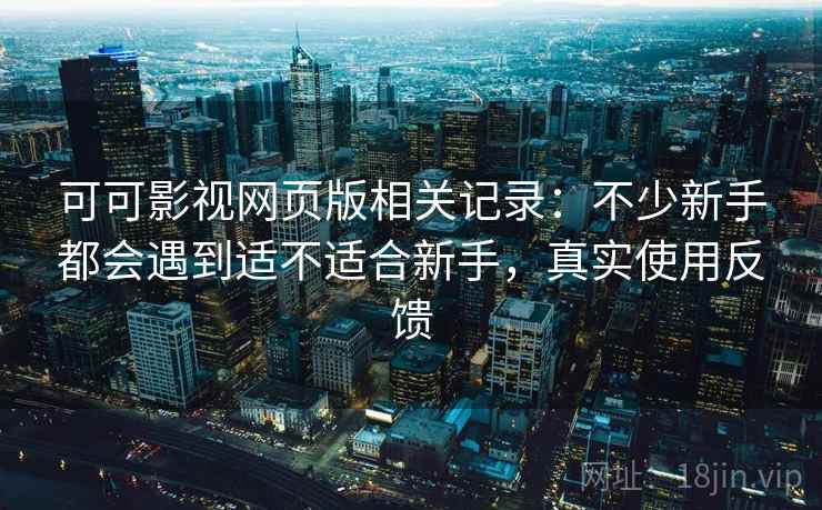 可可影视网页版相关记录:不少新手都会遇到适不适合新手,真实使用反馈 可可影视网页版相关记录:不少新手都会遇到适不适合新手,真实使用反馈