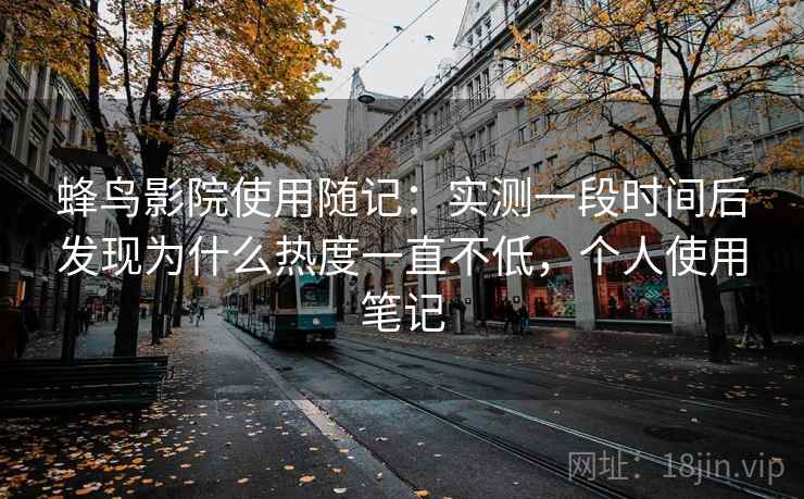 蜂鸟影院使用随记：实测一段时间后发现为什么热度一直不低，个人使用笔记