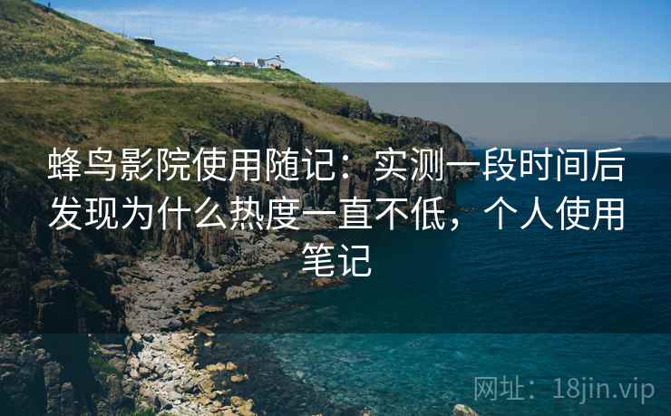 蜂鸟影院使用随记:实测一段时间后发现为什么热度一直不低,个人使用笔记 蜂鸟影院使用随记:实测一段时间后发现为什么热度一直不低,个人使用笔记
