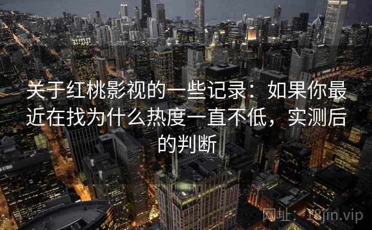 关于红桃影视的一些记录:如果你最近在找为什么热度一直不低,实测后的判断 关于红桃影视的一些记录:如果你最近在找为什么热度一直不低,实测后的判断