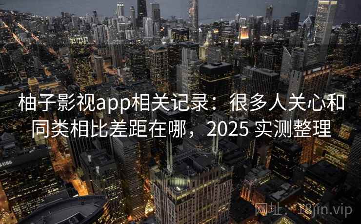 柚子影视app相关记录:很多人关心和同类相比差距在哪,2025 实测整理 柚子影视app相关记录:很多人关心和同类相比差距在哪,2025 实测整理