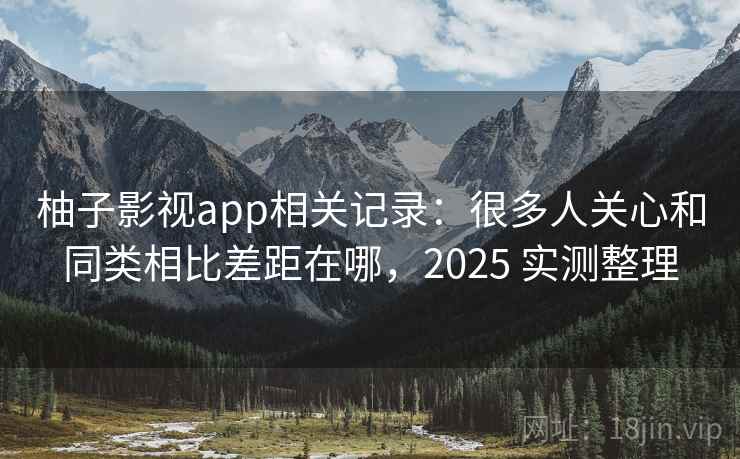柚子影视app相关记录:很多人关心和同类相比差距在哪,2025 实测整理 柚子影视app相关记录:很多人关心和同类相比差距在哪,2025 实测整理