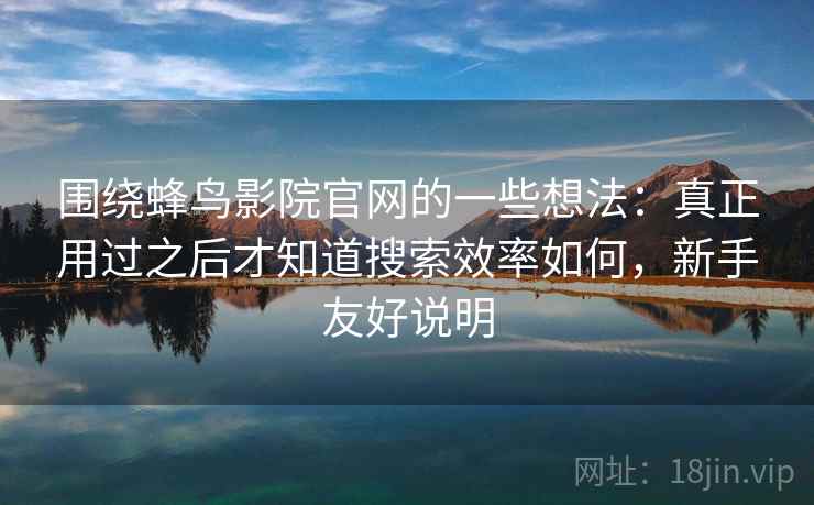 围绕蜂鸟影院官网的一些想法:真正用过之后才知道搜索效率如何,新手友好说明 围绕蜂鸟影院官网的一些想法:真正用过之后才知道搜索效率如何,新手友好说明