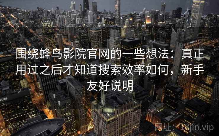 围绕蜂鸟影院官网的一些想法:真正用过之后才知道搜索效率如何,新手友好说明 围绕蜂鸟影院官网的一些想法:真正用过之后才知道搜索效率如何,新手友好说明
