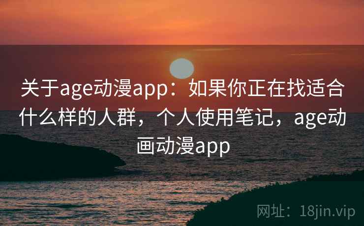 关于age动漫app:如果你正在找适合什么样的人群,个人使用笔记,age动画动漫app 关于age动漫app:如果你正在找适合什么样的人群,个人使用笔记,age动画动漫app