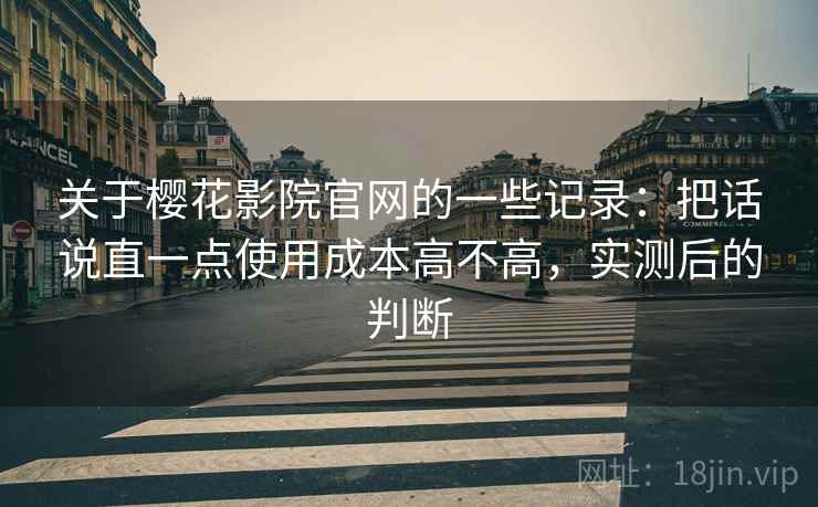 关于樱花影院官网的一些记录:把话说直一点使用成本高不高,实测后的判断 关于樱花影院官网的一些记录:把话说直一点使用成本高不高,实测后的判断