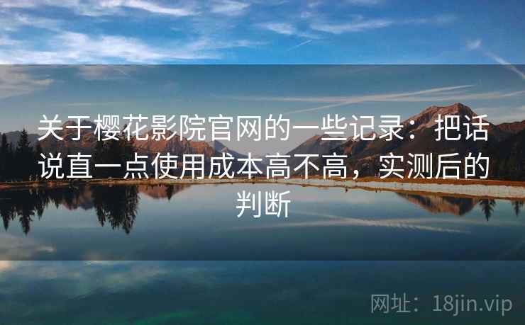 关于樱花影院官网的一些记录：把话说直一点使用成本高不高，实测后的判断
