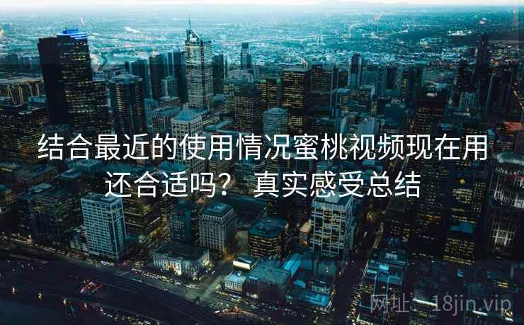 结合最近的使用情况蜜桃视频现在用还合适吗? 真实感受总结 结合最近的使用情况蜜桃视频现在用还合适吗? 真实感受总结