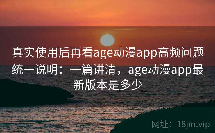 真实使用后再看age动漫app高频问题统一说明:一篇讲清,age动漫app最新版本是多少 真实使用后再看age动漫app高频问题统一说明:一篇讲清,age动漫app最新版本是多少