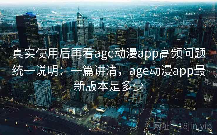 真实使用后再看age动漫app高频问题统一说明:一篇讲清,age动漫app最新版本是多少 真实使用后再看age动漫app高频问题统一说明:一篇讲清,age动漫app最新版本是多少