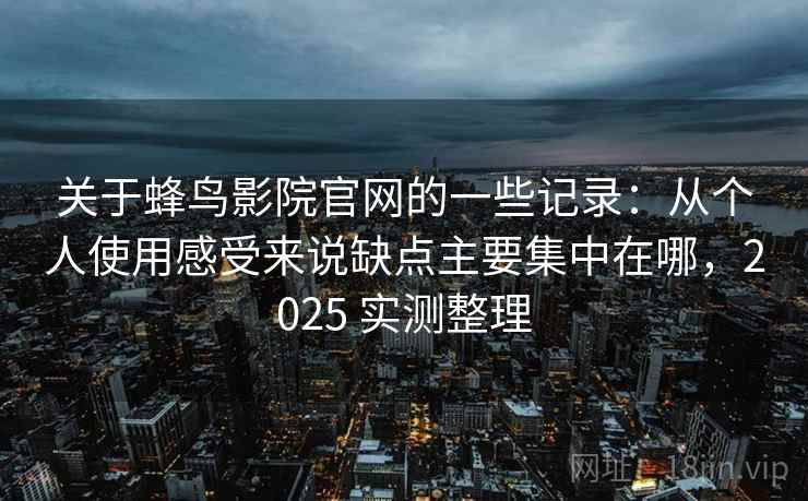 关于蜂鸟影院官网的一些记录:从个人使用感受来说缺点主要集中在哪,2025 实测整理 关于蜂鸟影院官网的一些记录:从个人使用感受来说缺点主要集中在哪,2025 实测整理