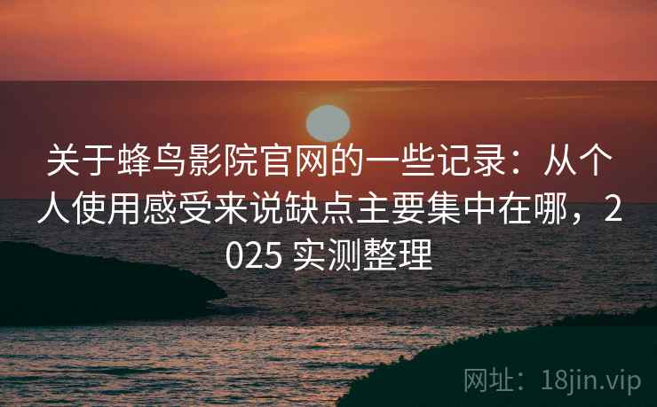 关于蜂鸟影院官网的一些记录：从个人使用感受来说缺点主要集中在哪，2025 实测整理