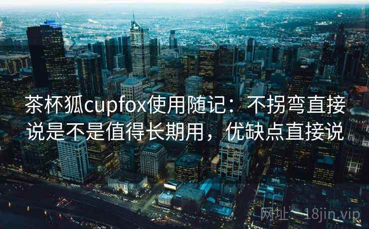 茶杯狐cupfox使用随记:不拐弯直接说是不是值得长期用,优缺点直接说 茶杯狐cupfox使用随记:不拐弯直接说是不是值得长期用,优缺点直接说