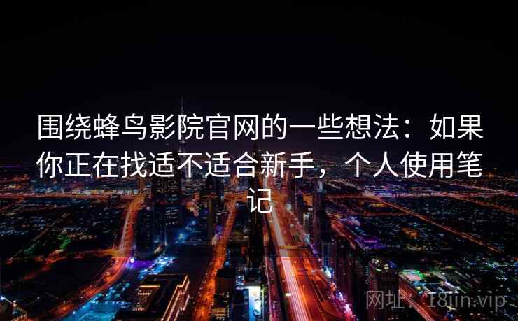 围绕蜂鸟影院官网的一些想法：如果你正在找适不适合新手，个人使用笔记