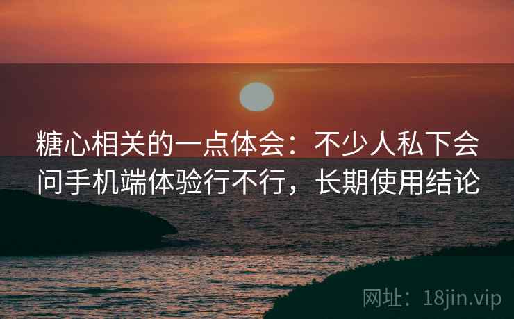 糖心相关的一点体会:不少人私下会问手机端体验行不行,长期使用结论 糖心相关的一点体会:不少人私下会问手机端体验行不行,长期使用结论