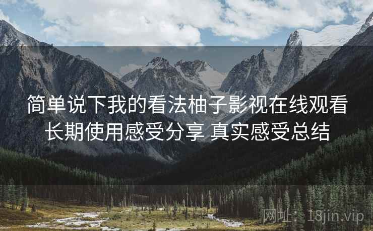 简单说下我的看法柚子影视在线观看长期使用感受分享 真实感受总结 简单说下我的看法柚子影视在线观看长期使用感受分享 真实感受总结