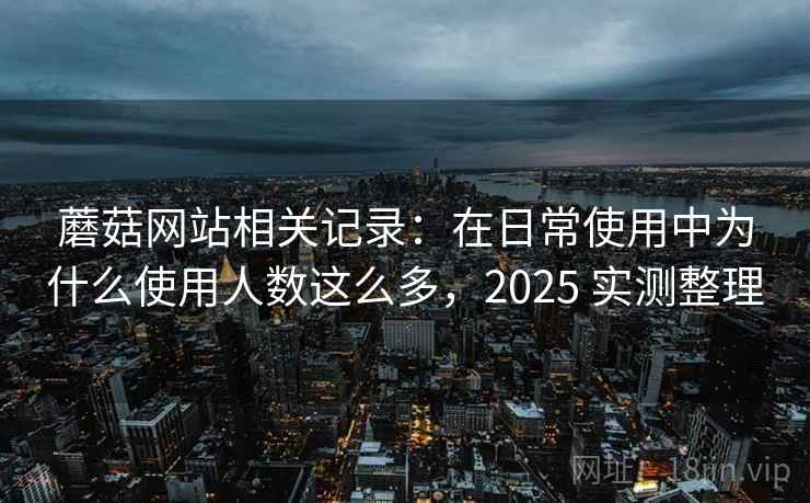 蘑菇网站相关记录:在日常使用中为什么使用人数这么多,2025 实测整理 蘑菇网站相关记录:在日常使用中为什么使用人数这么多,2025 实测整理