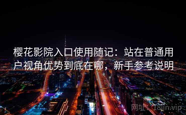 樱花影院入口使用随记:站在普通用户视角优势到底在哪,新手参考说明 樱花影院入口使用随记:站在普通用户视角优势到底在哪,新手参考说明