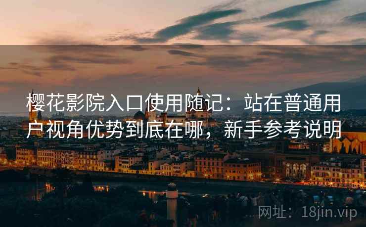 樱花影院入口使用随记：站在普通用户视角优势到底在哪，新手参考说明